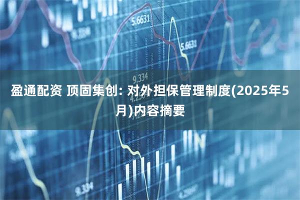 盈通配资 顶固集创: 对外担保管理制度(2025年5月)内容摘要