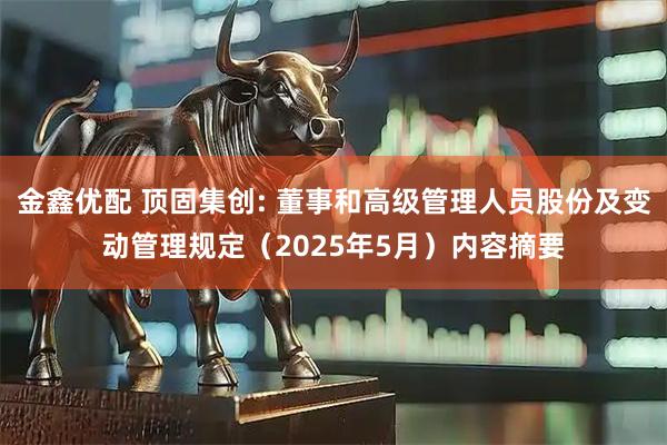金鑫优配 顶固集创: 董事和高级管理人员股份及变动管理规定（2025年5月）内容摘要