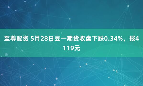 至尊配资 5月28日豆一期货收盘下跌0.34%，报4119元