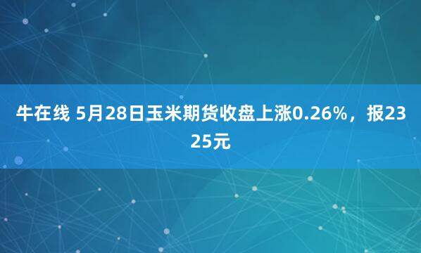 牛在线 5月28日玉米期货收盘上涨0.26%，报2325元