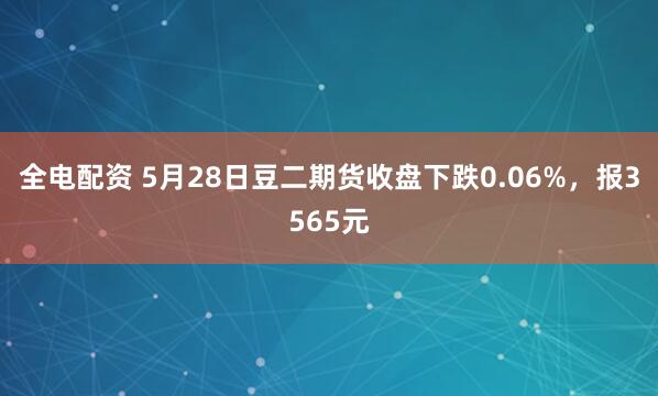 全电配资 5月28日豆二期货收盘下跌0.06%，报3565元