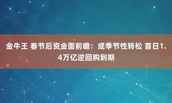 金牛王 春节后资金面前瞻：或季节性转松 首日1.4万亿逆回购到期