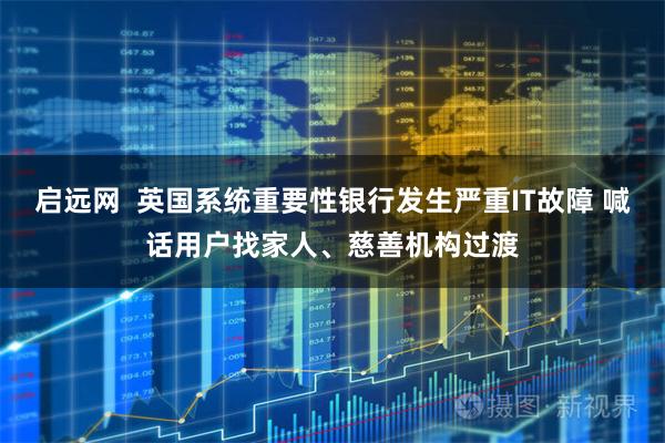 启远网  英国系统重要性银行发生严重IT故障 喊话用户找家人、慈善机构过渡