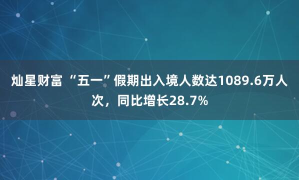 灿星财富 “五一”假期出入境人数达1089.6万人次，同比增长28.7%