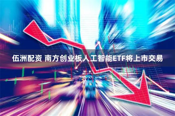 伍洲配资 南方创业板人工智能ETF将上市交易