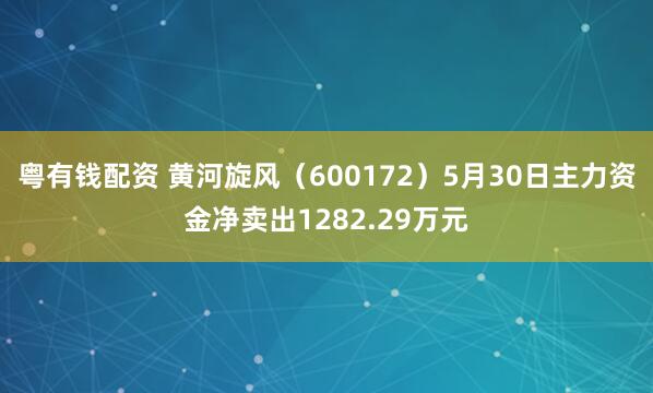 粤有钱配资 黄河旋风（600172）5月30日主力资金净卖出1282.29万元
