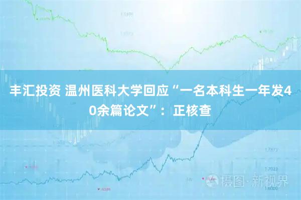 丰汇投资 温州医科大学回应“一名本科生一年发40余篇论文”：正核查