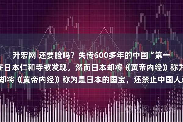升宏网 还要脸吗?失传600多年的中国“第一奇书”《黄帝内经》,在日本仁和寺被发现,然而日本却将《黄帝内经》称为是日本的国宝,还禁止中国人观看!
