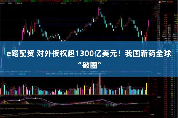 e路配资 对外授权超1300亿美元！我国新药全球“破圈”