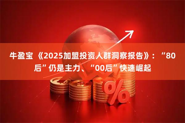 牛盈宝 《2025加盟投资人群洞察报告》：“80后”仍是主力、“00后”快速崛起