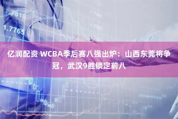 亿润配资 WCBA季后赛八强出炉：山西东莞将争冠，武汉9胜锁定前八