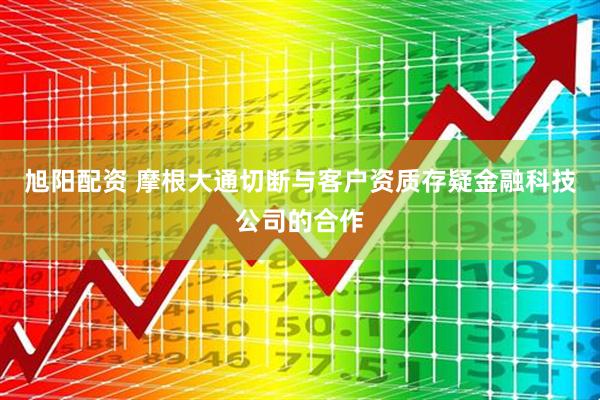 旭阳配资 摩根大通切断与客户资质存疑金融科技公司的合作