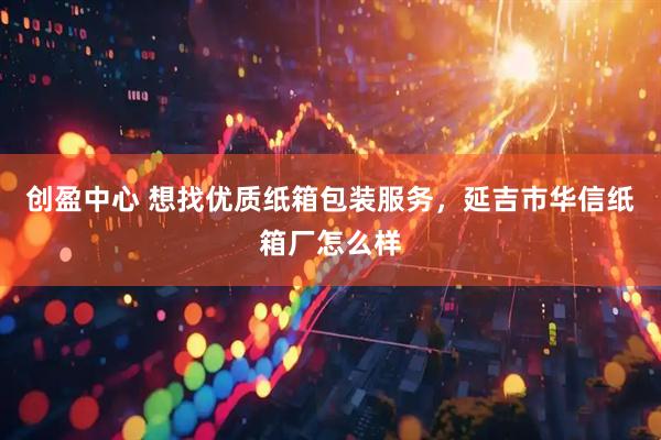 创盈中心 想找优质纸箱包装服务,延吉市华信纸箱厂怎么样