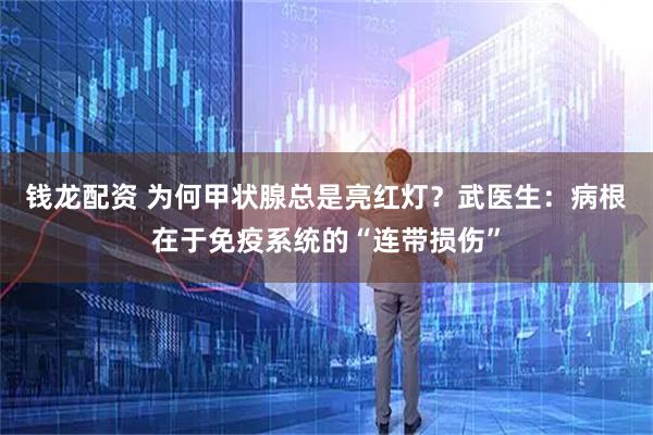 钱龙配资 为何甲状腺总是亮红灯?武医生:病根在于免疫系统的“连带损伤”