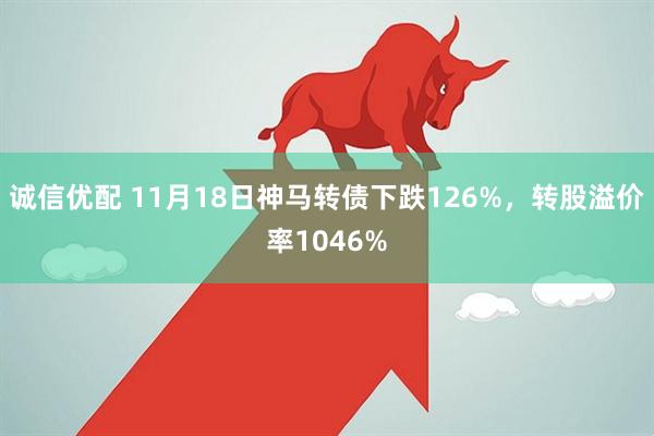 诚信优配 11月18日神马转债下跌126%,转股溢价率1046%