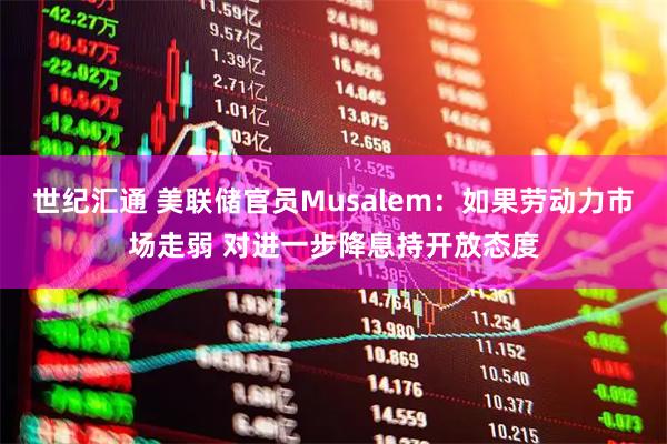 世纪汇通 美联储官员Musalem：如果劳动力市场走弱 对进一步降息持开放态度