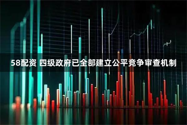 58配资 四级政府已全部建立公平竞争审查机制