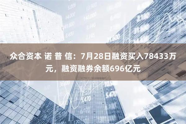 众合资本 诺 普 信：7月28日融资买入78433万元，融资融券余额696亿元
