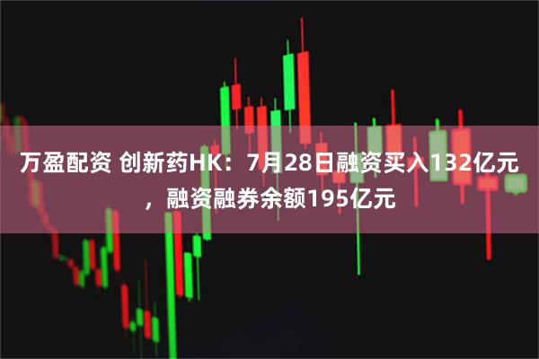 万盈配资 创新药HK：7月28日融资买入132亿元，融资融券余额195亿元