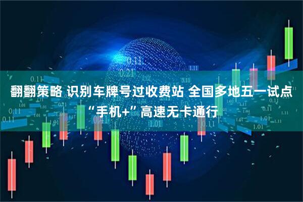 翻翻策略 识别车牌号过收费站 全国多地五一试点“手机+”高速无卡通行