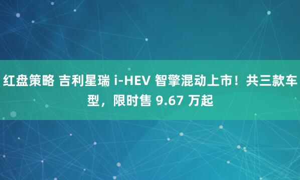 红盘策略 吉利星瑞 i-HEV 智擎混动上市！共三款车型，限时售 9.67 万起