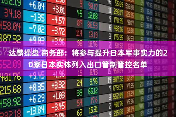 达麟操盘 商务部：将参与提升日本军事实力的20家日本实体列入出口管制管控名单
