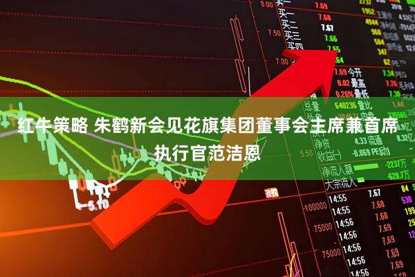 红牛策略 朱鹤新会见花旗集团董事会主席兼首席执行官范洁恩