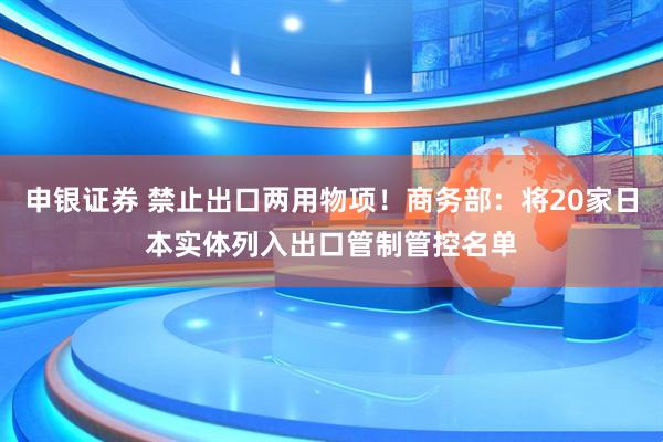 申银证券 禁止出口两用物项！商务部：将20家日本实体列入出口管制管控名单