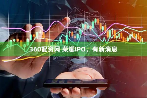 360配资网 荣耀IPO，有新消息