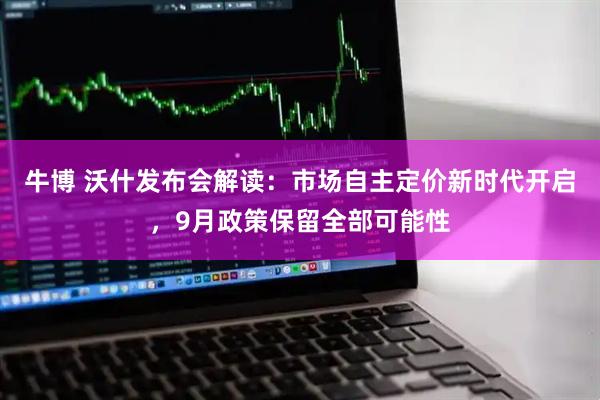 牛博 沃什发布会解读：市场自主定价新时代开启，9月政策保留全部可能性