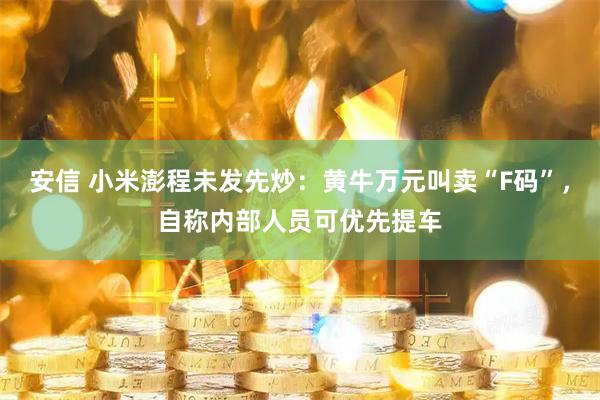 安信 小米澎程未发先炒：黄牛万元叫卖“F码”，自称内部人员可优先提车