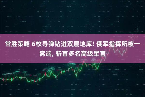 常胜策略 6枚导弹钻进双层地库! 俄军指挥所被一窝端, 斩首多名高级军官