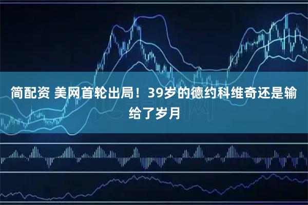 简配资 美网首轮出局！39岁的德约科维奇还是输给了岁月
