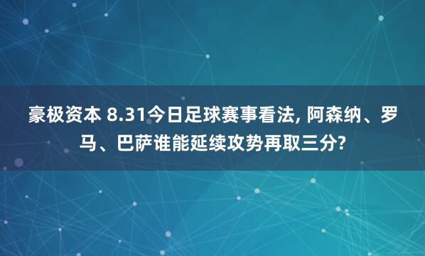 豪极资本 8.31今日足球赛事看法, 阿森纳、罗马、巴萨谁能延续攻势再取三分?